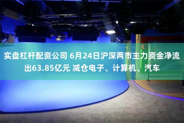 实盘杠杆配资公司 6月24日沪深两市主力资金净流出63.85亿元 减仓电子、计算机、汽车