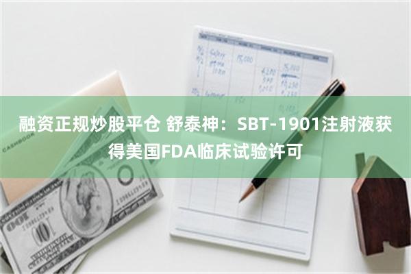 融资正规炒股平仓 舒泰神：SBT-1901注射液获得美国FDA临床试验许可