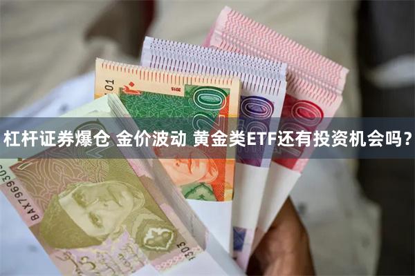 杠杆证券爆仓 金价波动 黄金类ETF还有投资机会吗？