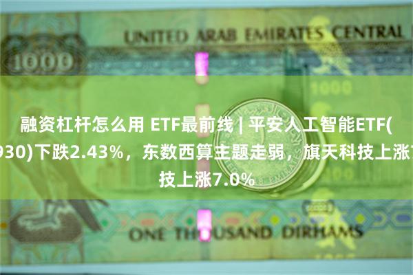 融资杠杆怎么用 ETF最前线 | 平安人工智能ETF(512930)下跌2.43%，东数西算主题走弱，旗天科技上涨7.0%