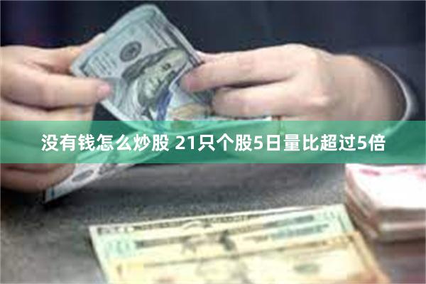 没有钱怎么炒股 21只个股5日量比超过5倍