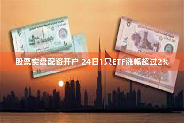 股票实盘配资开户 24日1只ETF涨幅超过2%