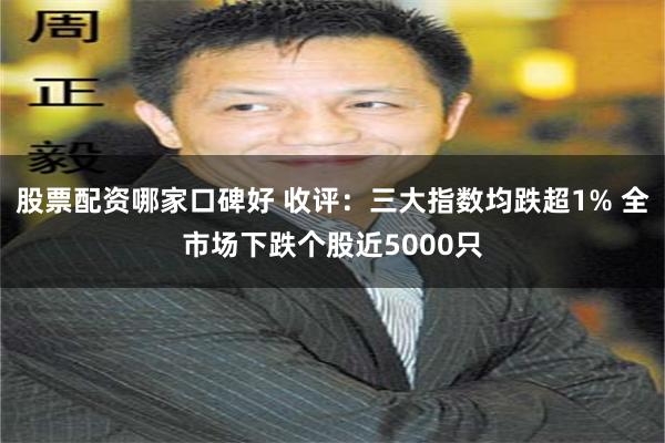 股票配资哪家口碑好 收评：三大指数均跌超1% 全市场下跌个股近5000只