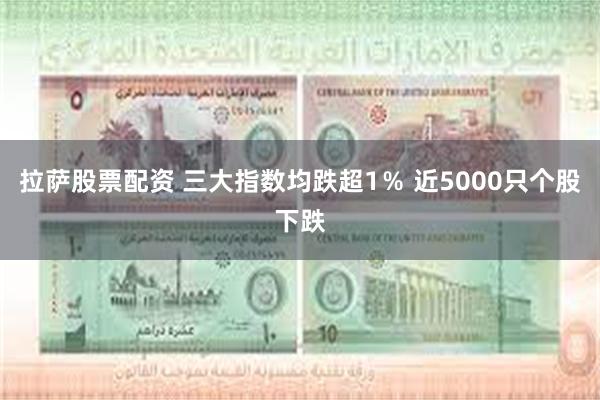 拉萨股票配资 三大指数均跌超1％ 近5000只个股下跌