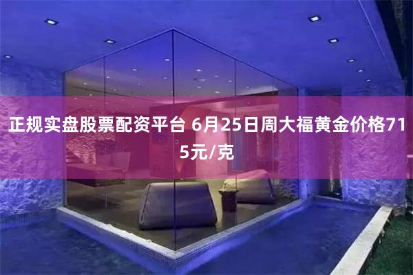 正规实盘股票配资平台 6月25日周大福黄金价格715元/克