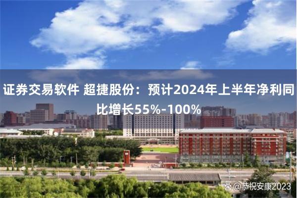 证券交易软件 超捷股份：预计2024年上半年净利同比增长55%-100%