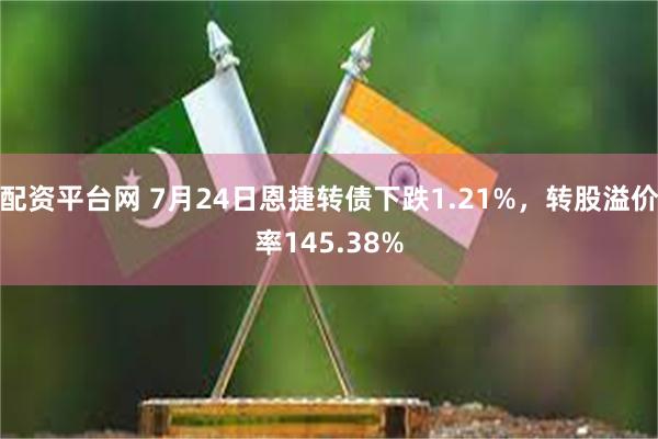 配资平台网 7月24日恩捷转债下跌1.21%，转股溢价率145.38%