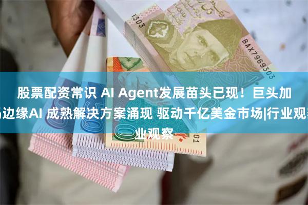 股票配资常识 AI Agent发展苗头已现！巨头加码边缘AI 成熟解决方案涌现 驱动千亿美金市场|行业观察