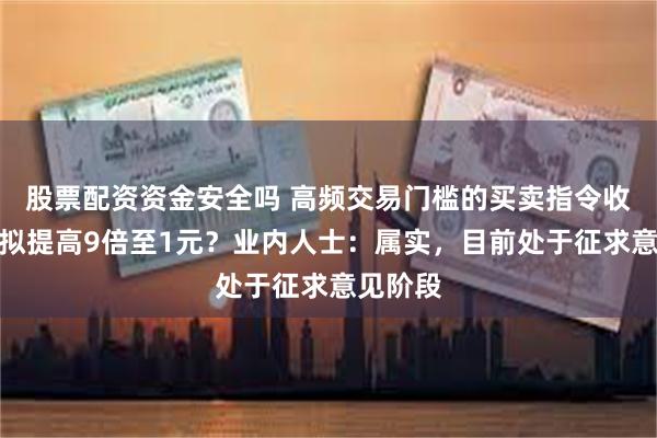 股票配资资金安全吗 高频交易门槛的买卖指令收费标准拟提高9倍至1元？业内人士：属实，目前处于征求意见阶段