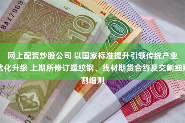 网上配资炒股公司 以国家标准提升引领传统产业优化升级 上期所修订螺纹钢、线材期货合约及交割细则