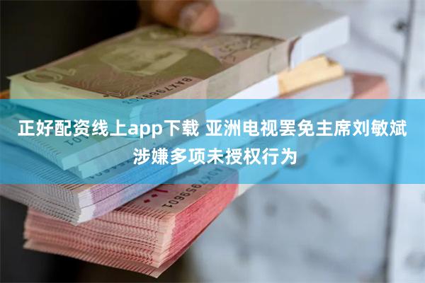 正好配资线上app下载 亚洲电视罢免主席刘敏斌 涉嫌多项未授权行为