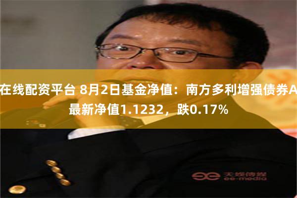 在线配资平台 8月2日基金净值：南方多利增强债券A最新净值1.1232，跌0.17%