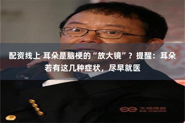 配资线上 耳朵是脑梗的“放大镜”？提醒：耳朵若有这几种症状，尽早就医