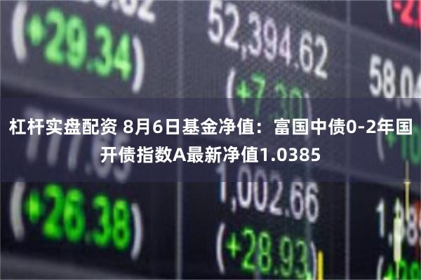 杠杆实盘配资 8月6日基金净值：富国中债0-2年国开债指数A最新净值1.0385