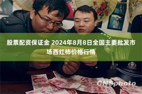 股票配资保证金 2024年8月8日全国主要批发市场西红柿价格行情