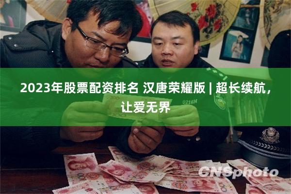 2023年股票配资排名 汉唐荣耀版 | 超长续航，让爱无界