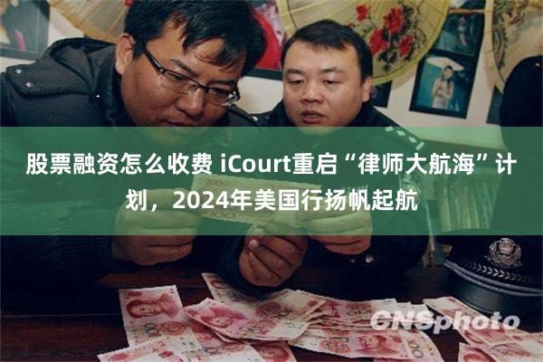 股票融资怎么收费 iCourt重启“律师大航海”计划，2024年美国行扬帆起航