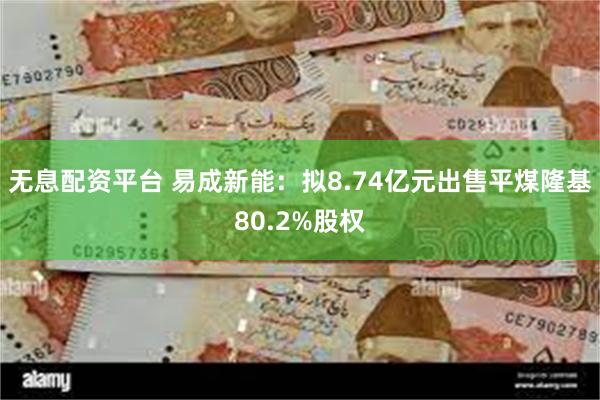 无息配资平台 易成新能：拟8.74亿元出售平煤隆基80.2%股权