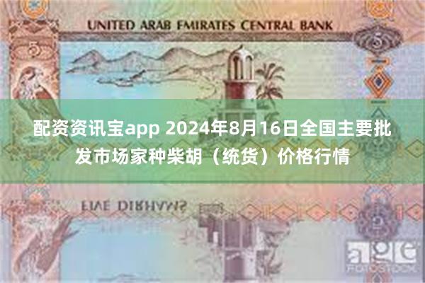 配资资讯宝app 2024年8月16日全国主要批发市场家种柴胡（统货）价格行情