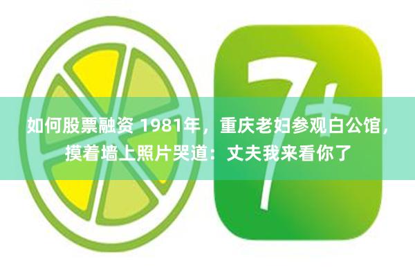 如何股票融资 1981年，重庆老妇参观白公馆，摸着墙上照片哭道：丈夫我来看你了