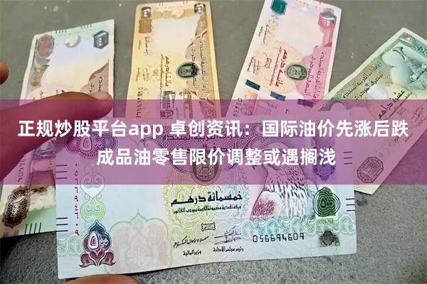 正规炒股平台app 卓创资讯：国际油价先涨后跌 成品油零售限价调整或遇搁浅