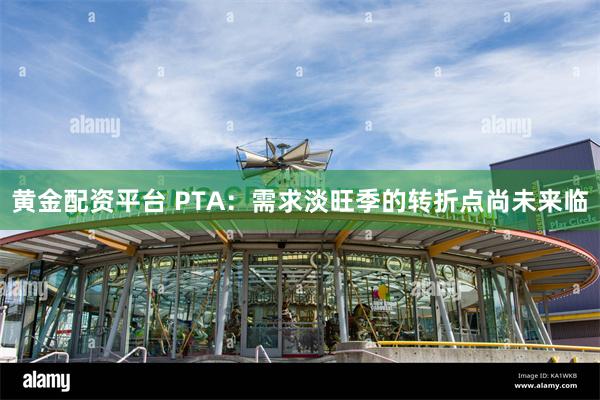 黄金配资平台 PTA：需求淡旺季的转折点尚未来临