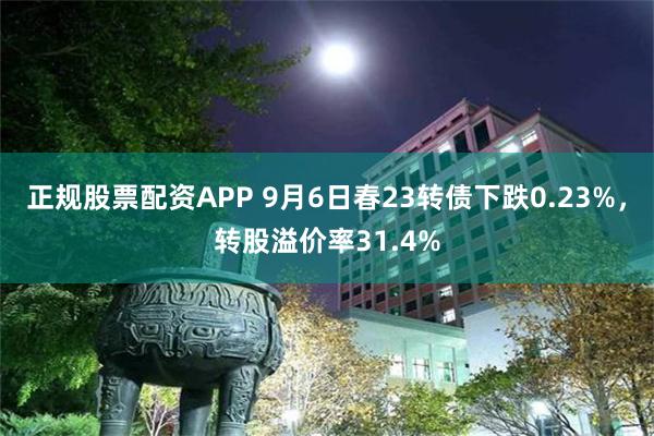 正规股票配资APP 9月6日春23转债下跌0.23%，转股溢价率31.4%