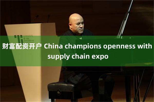 财富配资开户 China champions openness with supply chain expo