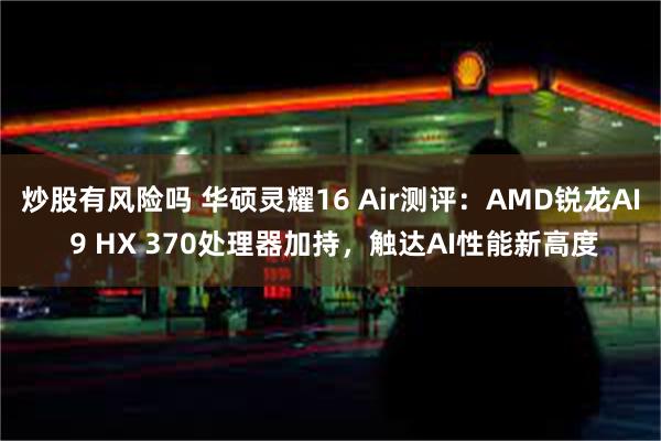 炒股有风险吗 华硕灵耀16 Air测评：AMD锐龙AI 9 HX 370处理器加持，触达AI性能新高度