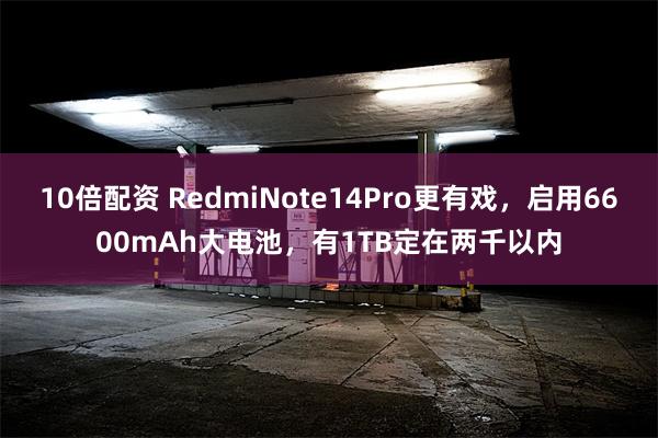 10倍配资 RedmiNote14Pro更有戏，启用6600mAh大电池，有1TB定在两千以内