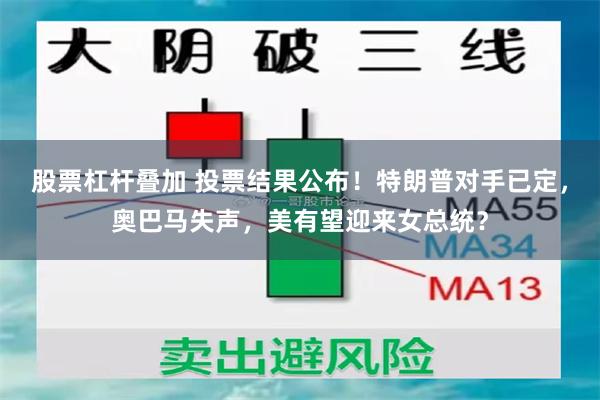 股票杠杆叠加 投票结果公布！特朗普对手已定，奥巴马失声，美有望迎来女总统？