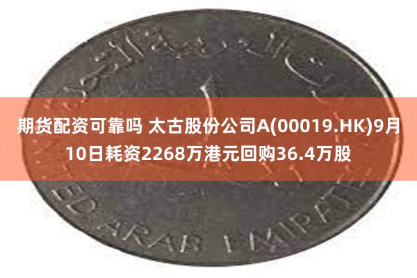 期货配资可靠吗 太古股份公司A(00019.HK)9月10日耗资2268万港元回购36.4万股