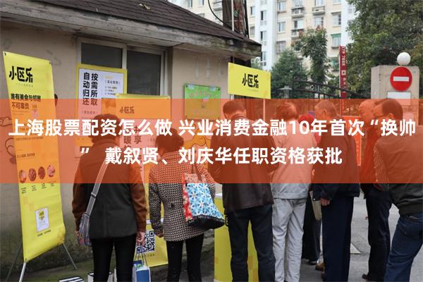 上海股票配资怎么做 兴业消费金融10年首次“换帅”  戴叙贤、刘庆华任职资格获批