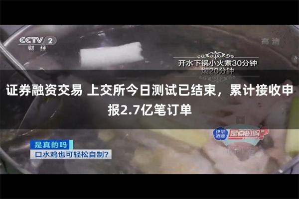 证券融资交易 上交所今日测试已结束，累计接收申报2.7亿笔订单