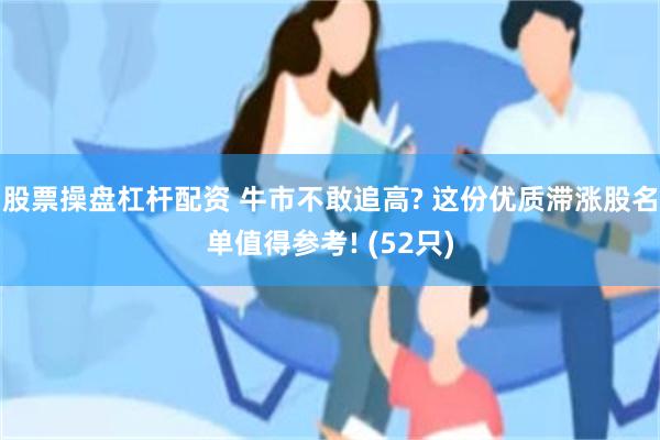 股票操盘杠杆配资 牛市不敢追高? 这份优质滞涨股名单值得参考! (52只)