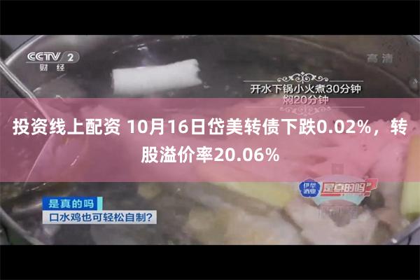 投资线上配资 10月16日岱美转债下跌0.02%，转股溢价率20.06%