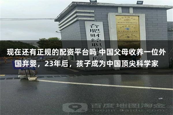 现在还有正规的配资平台吗 中国父母收养一位外国弃婴，23年后，孩子成为中国顶尖科学家