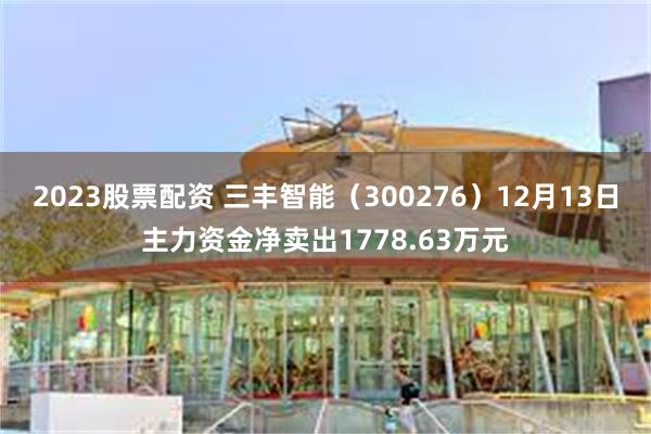 2023股票配资 三丰智能（300276）12月13日主力资金净卖出1778.63万元