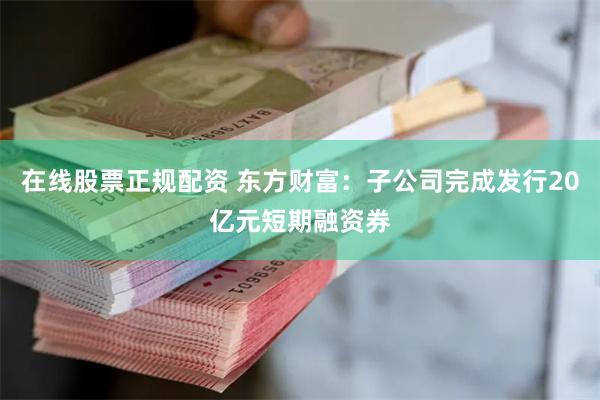 在线股票正规配资 东方财富：子公司完成发行20亿元短期融资券