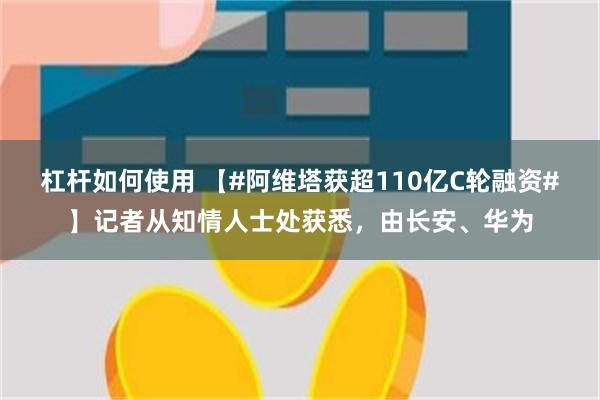 杠杆如何使用 【#阿维塔获超110亿C轮融资#】记者从知情人士处获悉，由长安、华为