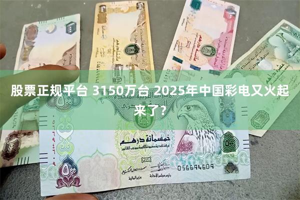 股票正规平台 3150万台 2025年中国彩电又火起来了？