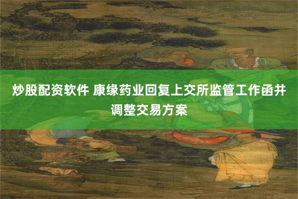 炒股配资软件 康缘药业回复上交所监管工作函并调整交易方案