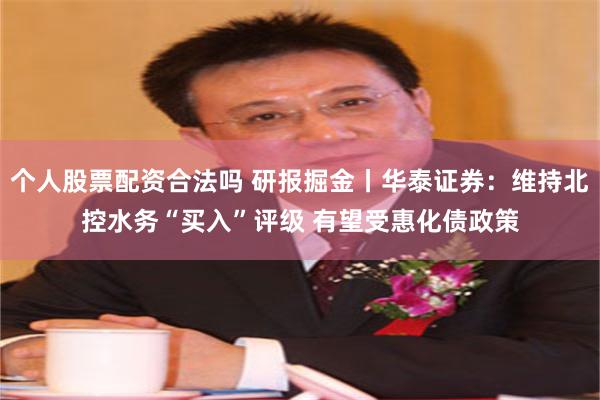 个人股票配资合法吗 研报掘金丨华泰证券：维持北控水务“买入”评级 有望受惠化债政策