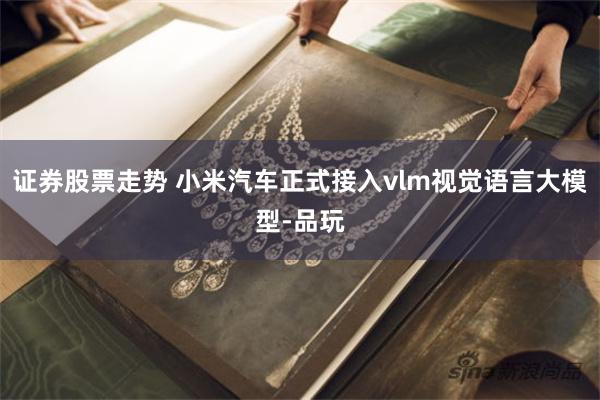 证券股票走势 小米汽车正式接入vlm视觉语言大模型-品玩