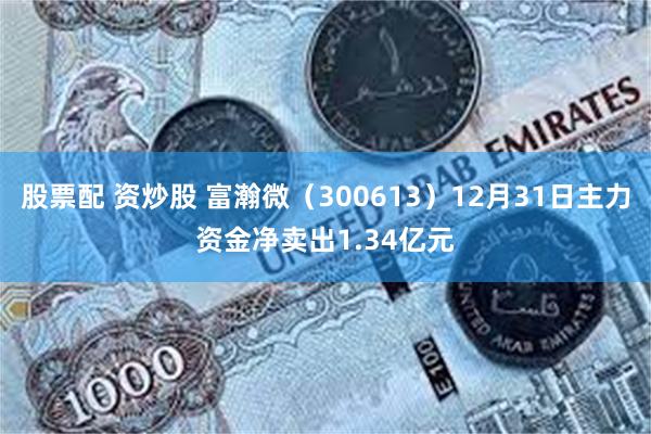 股票配 资炒股 富瀚微（300613）12月31日主力资金净卖出1.34亿元