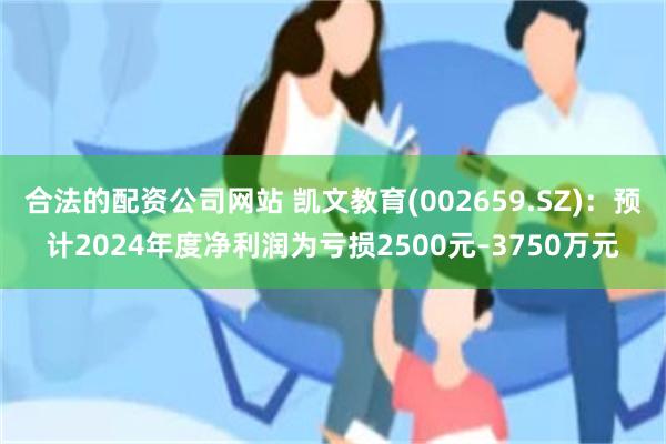 合法的配资公司网站 凯文教育(002659.SZ)：预计2024年度净利润为亏损2500元–3750万元