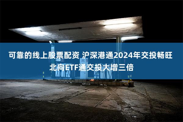 可靠的线上股票配资 沪深港通2024年交投畅旺 北向ETF通交投大增三倍