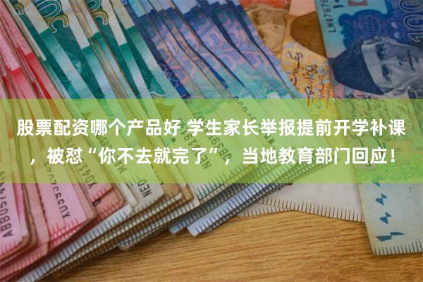 股票配资哪个产品好 学生家长举报提前开学补课，被怼“你不去就完了”，当地教育部门回应！