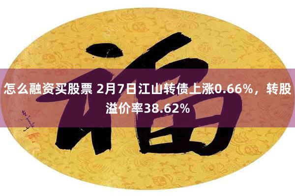 怎么融资买股票 2月7日江山转债上涨0.66%，转股溢价率38.62%