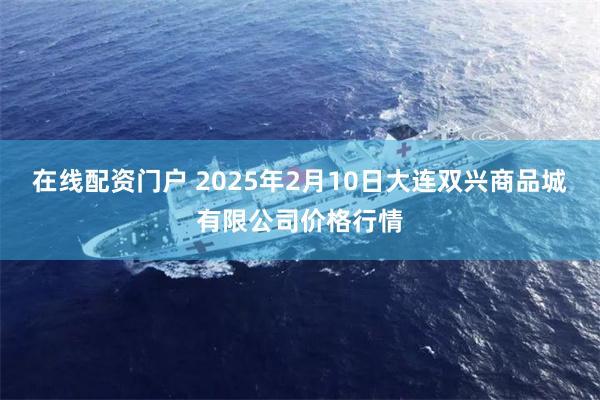 在线配资门户 2025年2月10日大连双兴商品城有限公司价格行情